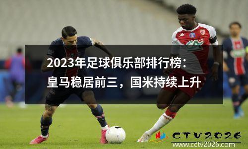 2023年足球俱乐部排行榜：皇马稳居前三，国米持续上升