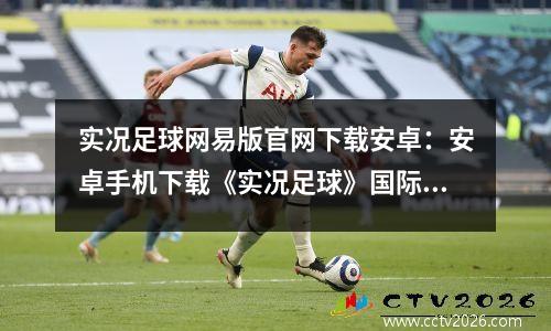 实况足球网易版官网下载安卓：安卓手机下载《实况足球》国际版图文教程