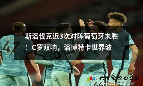 斯洛伐克近3次对阵葡萄牙未胜：C罗双响，洛博特卡世界波
