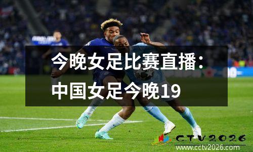 今晚女足比赛直播：中国女足今晚19