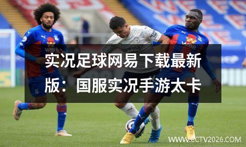 实况足球网易下载最新版：国服实况手游太卡