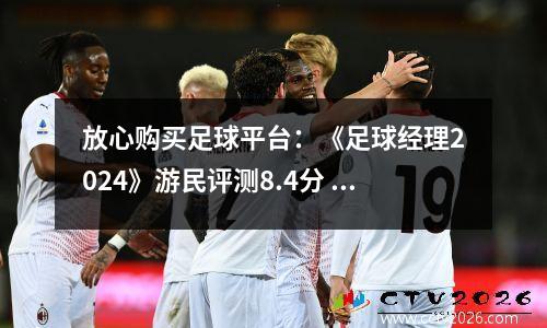 放心购买足球平台：《足球经理2024》游民评测8.4分 这该死而美妙的足球