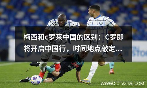 梅西和c罗来中国的区别：C罗即将开启中国行，时间地点敲定，票价感人