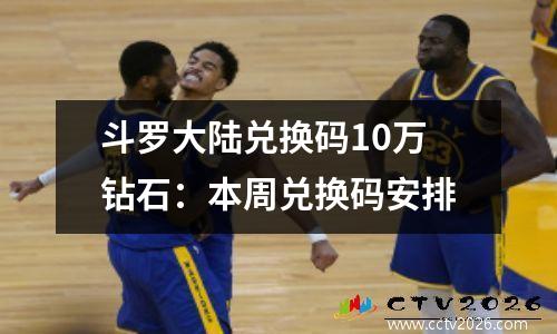 斗罗大陆兑换码10万钻石：本周兑换码安排