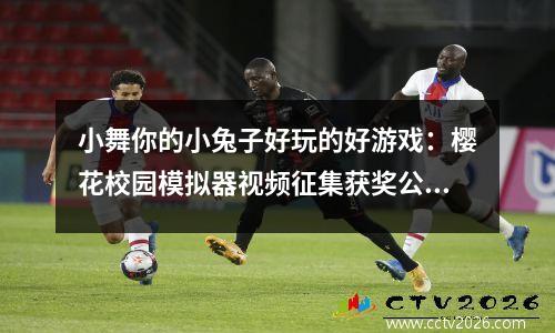 小舞你的小兔子好玩的好游戏：樱花校园模拟器视频征集获奖公告