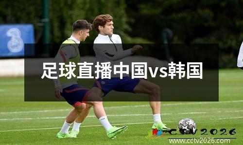 足球直播中国vs韩国