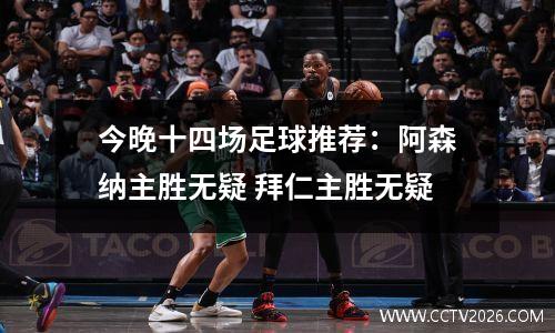 今晚十四场足球推荐：阿森纳主胜无疑 拜仁主胜无疑