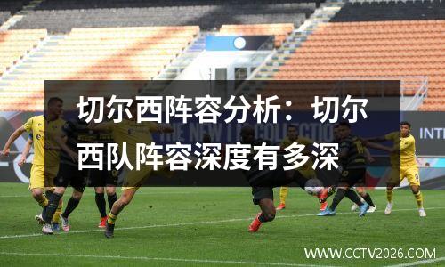 切尔西阵容分析：切尔西队阵容深度有多深