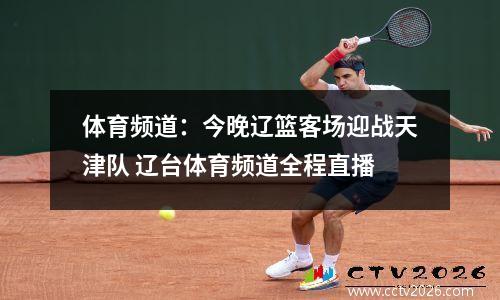 体育频道：今晚辽篮客场迎战天津队 辽台体育频道全程直播