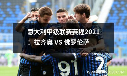 意大利甲级联赛赛程2021：拉齐奥 VS 佛罗伦萨