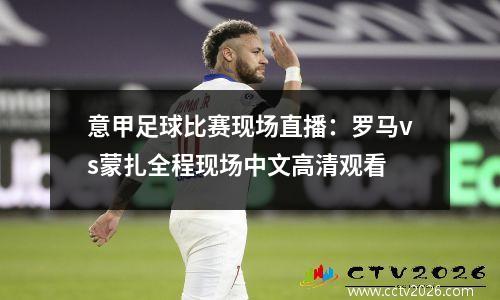 意甲足球比赛现场直播：罗马vs蒙扎全程现场中文高清观看