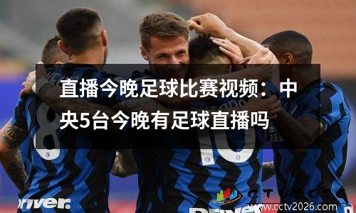 直播今晚足球比赛视频：中央5台今晚有足球直播吗