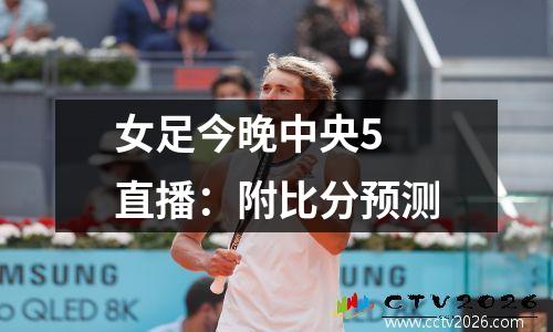 女足今晚中央5 直播：附比分预测