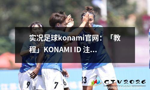 实况足球konami官网：「教程」KONAMI ID 注册和绑定方法（可领250My Club币）