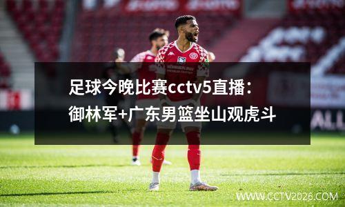 足球今晚比赛cctv5直播：御林军+广东男篮坐山观虎斗