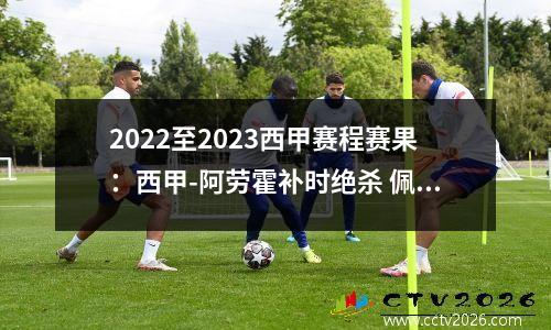 2022至2023西甲赛程赛果：西甲-阿劳霍补时绝杀 佩德里伤愈复出 巴萨1-0客胜皇家社会 升至第三