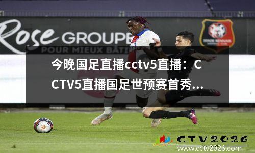 今晚国足直播cctv5直播：CCTV5直播国足世预赛首秀，扬科维奇摊牌，武磊冲击新目标