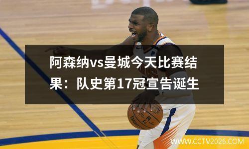 阿森纳vs曼城今天比赛结果：队史第17冠宣告诞生