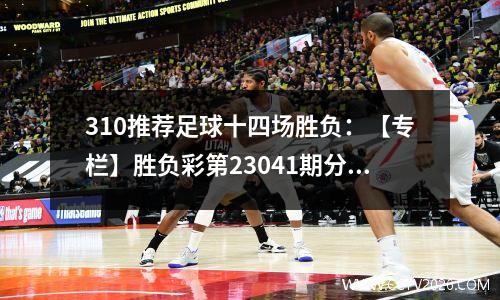 310推荐足球十四场胜负：【专栏】胜负彩第23041期分析欧洲杯