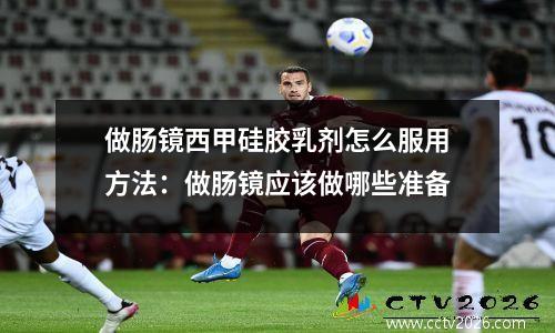 做肠镜西甲硅胶乳剂怎么服用方法：做肠镜应该做哪些准备