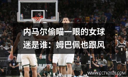 内马尔偷瞄一眼的女球迷是谁：姆巴佩也跟风