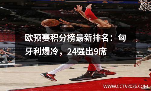 欧预赛积分榜最新排名：匈牙利爆冷，24强出9席
