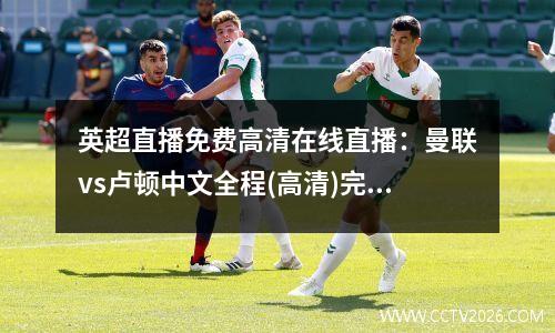 英超直播免费高清在线直播：曼联vs卢顿中文全程(高清)完整在线全场