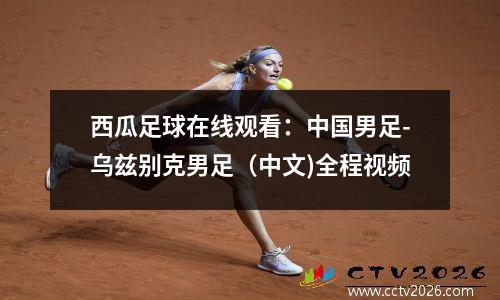 西瓜足球在线观看：中国男足-乌兹别克男足（中文)全程视频