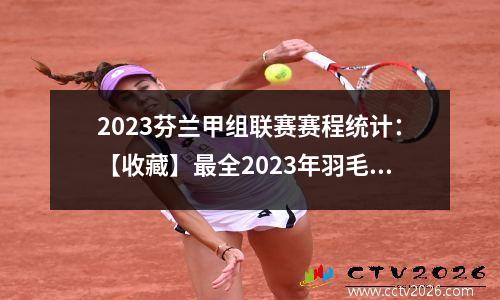 2023芬兰甲组联赛赛程统计：【收藏】最全2023年羽毛球赛事赛程计划表