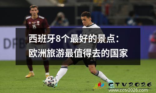 西班牙8个最好的景点：欧洲旅游最值得去的国家