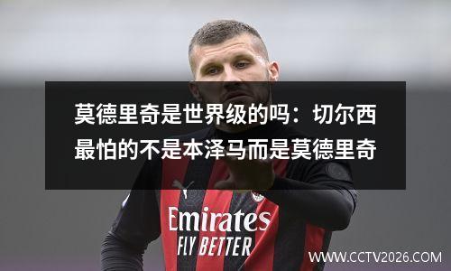 莫德里奇是世界级的吗：切尔西最怕的不是本泽马而是莫德里奇