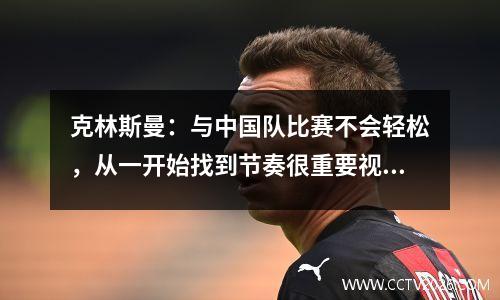 克林斯曼：与中国队比赛不会轻松，从一开始找到节奏很重要视频