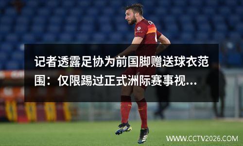 记者透露足协为前国脚赠送球衣范围：仅限踢过正式洲际赛事视频