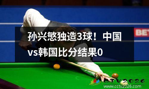 孙兴慜独造3球！中国vs韩国比分结果0