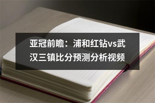 亚冠前瞻：浦和红钻vs武汉三镇比分预测分析视频