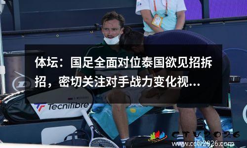 体坛：国足全面对位泰国欲见招拆招，密切关注对手战力变化视频