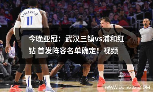 今晚亚冠：武汉三镇vs浦和红钻 首发阵容名单确定！视频