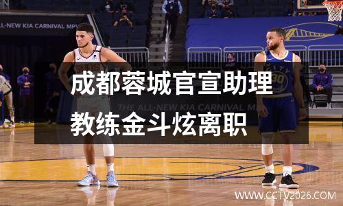 成都蓉城官宣助理教练金斗炫离职