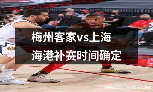 梅州客家vs上海海港补赛时间确定