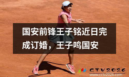 国安前锋王子铭近日完成订婚，王子鸣国安