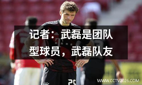 记者：武磊是团队型球员，武磊队友