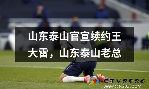 山东泰山官宣续约王大雷，山东泰山老总