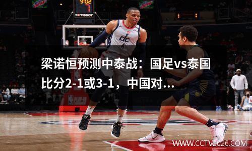 梁诺恒预测中泰战：国足vs泰国比分2-1或3-1，中国对泰国足球队