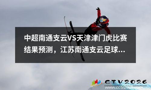 中超南通支云VS天津津门虎比赛结果预测，江苏南通支云足球俱乐部官网