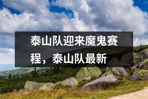 泰山队迎来魔鬼赛程，泰山队最新
