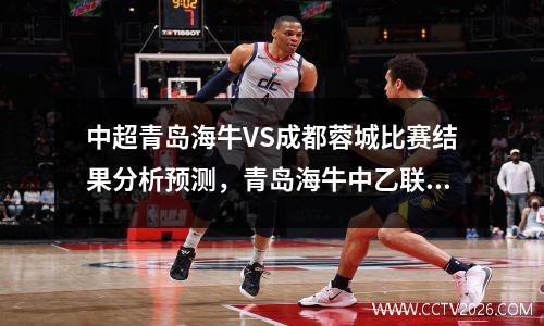 中超青岛海牛VS成都蓉城比赛结果分析预测，青岛海牛中乙联赛