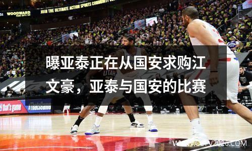 曝亚泰正在从国安求购江文豪，亚泰与国安的比赛