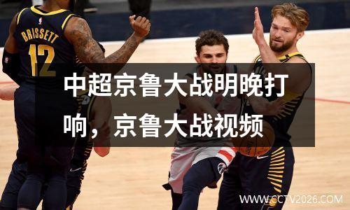 中超京鲁大战明晚打响，京鲁大战视频