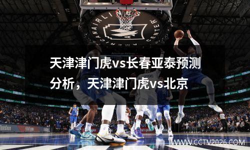 天津津门虎vs长春亚泰预测分析，天津津门虎vs北京