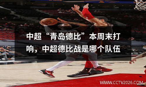 中超“青岛德比”本周末打响，中超德比战是哪个队伍